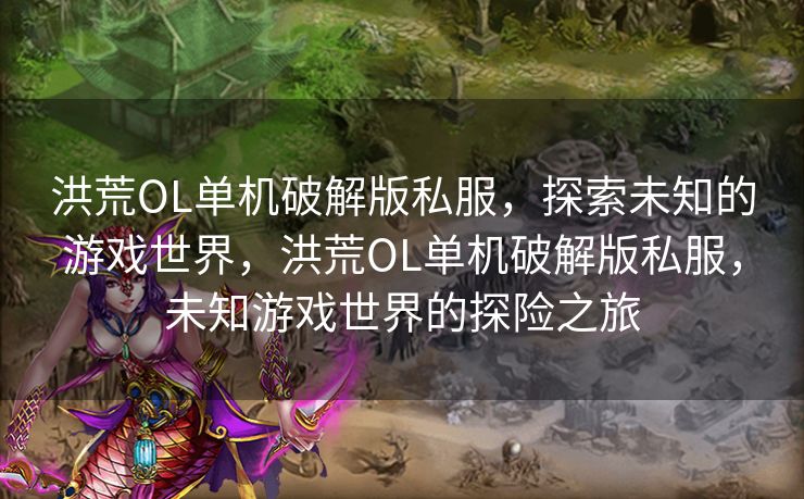 洪荒OL单机破解版私服，探索未知的游戏世界，洪荒OL单机破解版私服，未知游戏世界的探险之旅