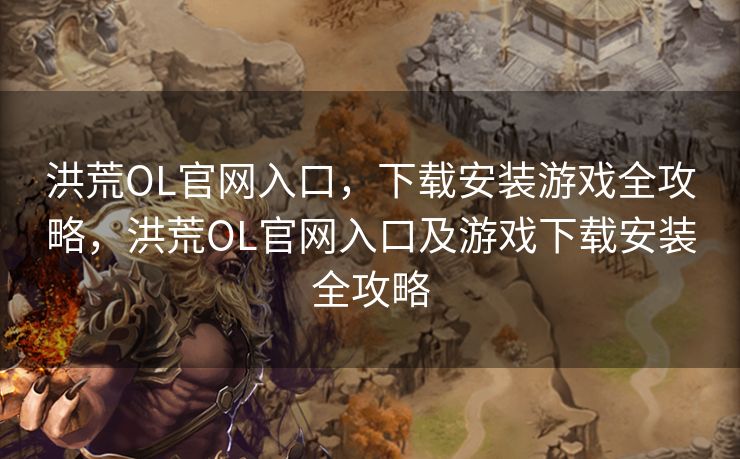 洪荒OL官网入口，下载安装游戏全攻略，洪荒OL官网入口及游戏下载安装全攻略