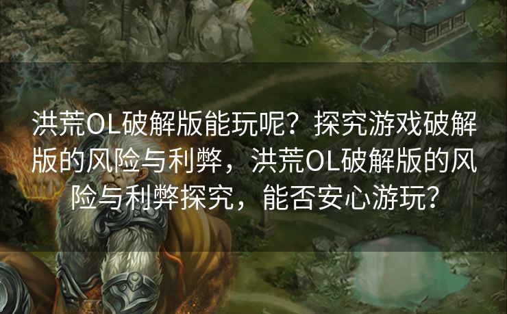 洪荒OL破解版能玩呢？探究游戏破解版的风险与利弊，洪荒OL破解版的风险与利弊探究，能否安心游玩？