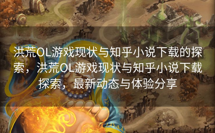 洪荒OL游戏现状与知乎小说下载的探索，洪荒OL游戏现状与知乎小说下载探索，最新动态与体验分享