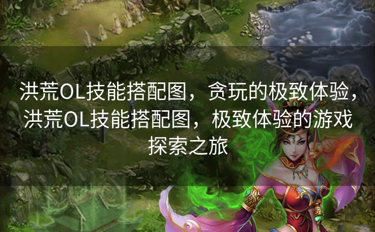 洪荒OL技能搭配图，贪玩的极致体验，洪荒OL技能搭配图，极致体验的游戏探索之旅