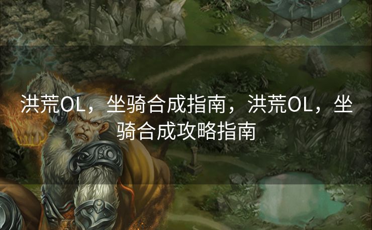 洪荒OL，坐骑合成指南，洪荒OL，坐骑合成攻略指南