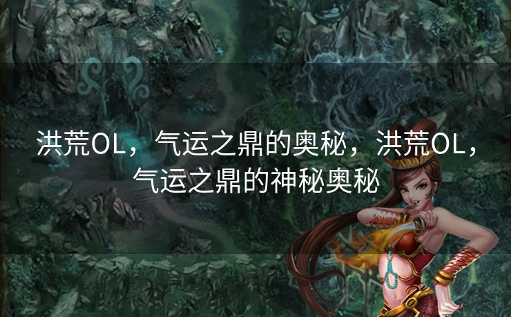 洪荒OL，气运之鼎的奥秘，洪荒OL，气运之鼎的神秘奥秘