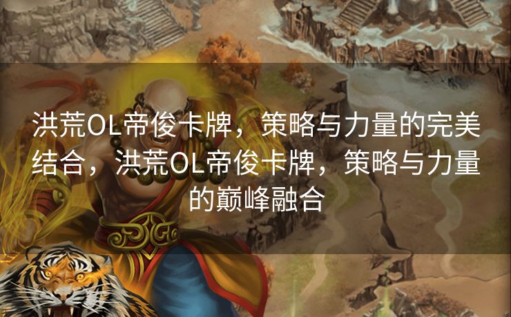洪荒OL帝俊卡牌，策略与力量的完美结合，洪荒OL帝俊卡牌，策略与力量的巅峰融合