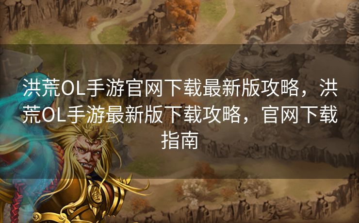 洪荒OL手游官网下载最新版攻略，洪荒OL手游最新版下载攻略，官网下载指南