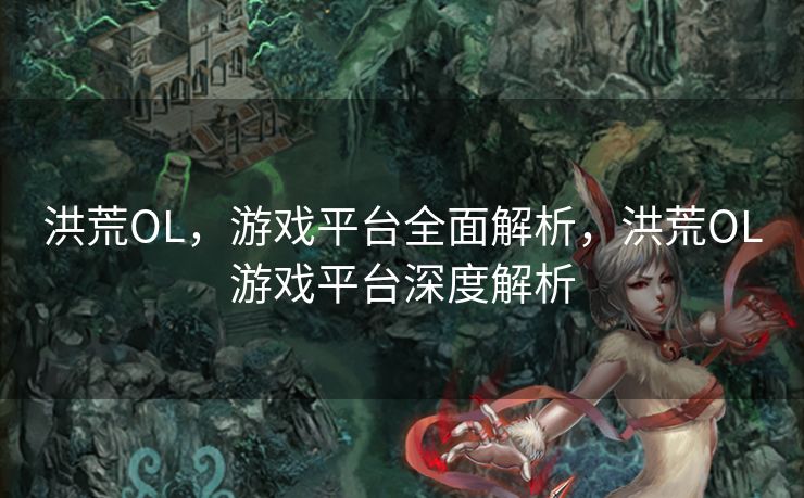 洪荒OL，游戏平台全面解析，洪荒OL游戏平台深度解析