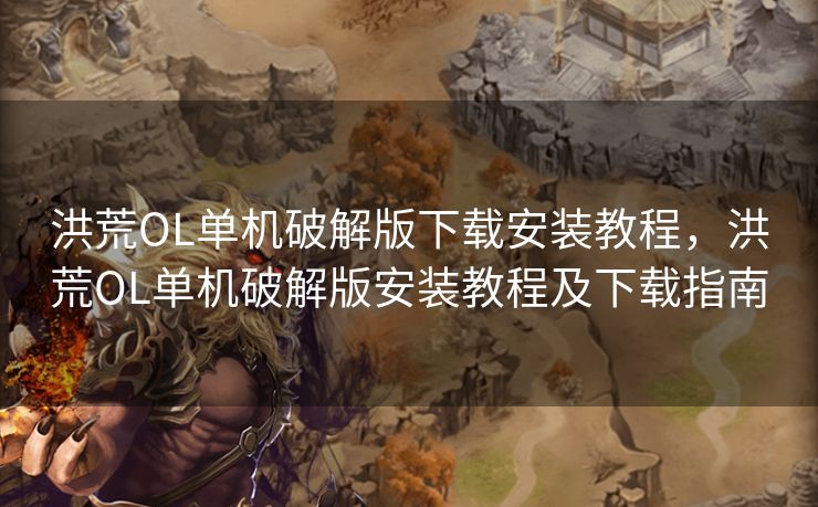 洪荒OL单机破解版下载安装教程，洪荒OL单机破解版安装教程及下载指南