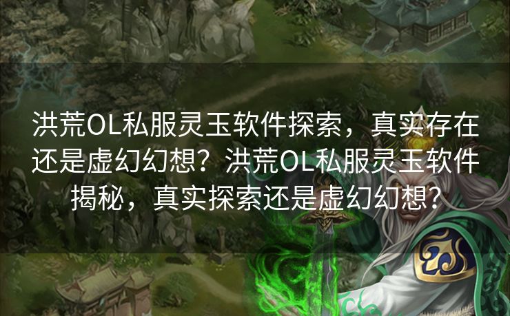 洪荒OL私服灵玉软件探索，真实存在还是虚幻幻想？洪荒OL私服灵玉软件揭秘，真实探索还是虚幻幻想？