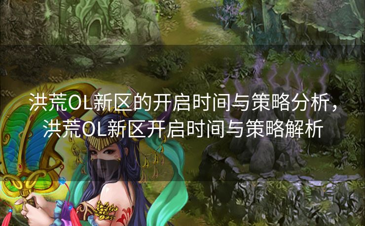 洪荒OL新区的开启时间与策略分析，洪荒OL新区开启时间与策略解析