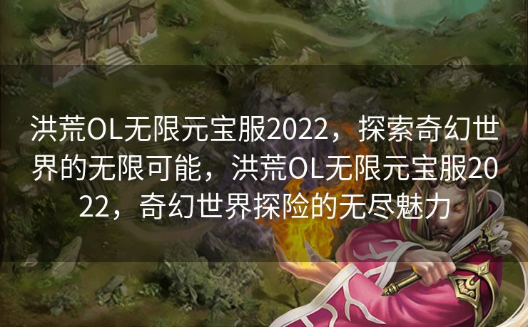 洪荒OL无限元宝服2022，探索奇幻世界的无限可能，洪荒OL无限元宝服2022，奇幻世界探险的无尽魅力