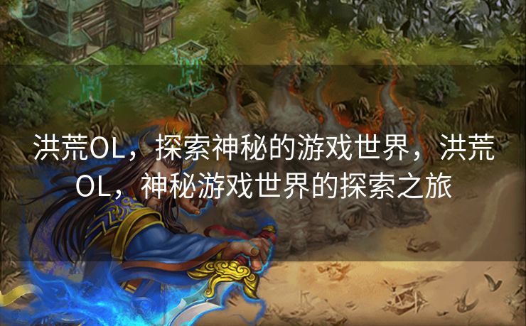 洪荒OL，探索神秘的游戏世界，洪荒OL，神秘游戏世界的探索之旅