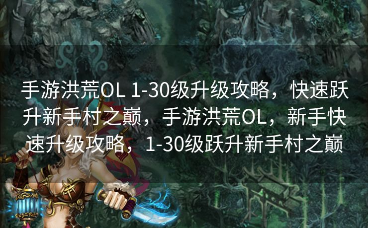 手游洪荒OL 1-30级升级攻略，快速跃升新手村之巅，手游洪荒OL，新手快速升级攻略，1-30级跃升新手村之巅