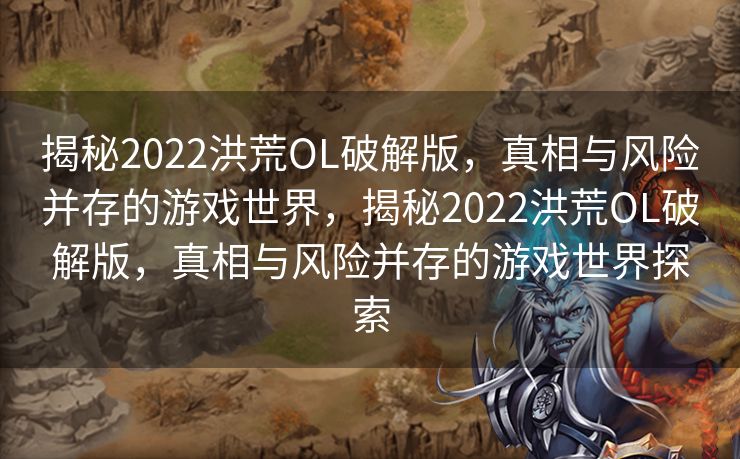 揭秘2022洪荒OL破解版，真相与风险并存的游戏世界，揭秘2022洪荒OL破解版，真相与风险并存的游戏世界探索