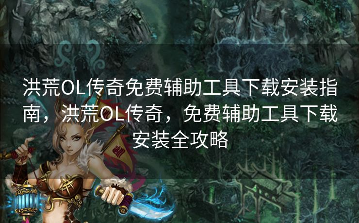 洪荒OL传奇免费辅助工具下载安装指南，洪荒OL传奇，免费辅助工具下载安装全攻略