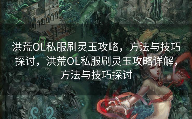 洪荒OL私服刷灵玉攻略，方法与技巧探讨，洪荒OL私服刷灵玉攻略详解，方法与技巧探讨