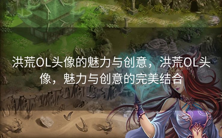 洪荒OL头像的魅力与创意，洪荒OL头像，魅力与创意的完美结合