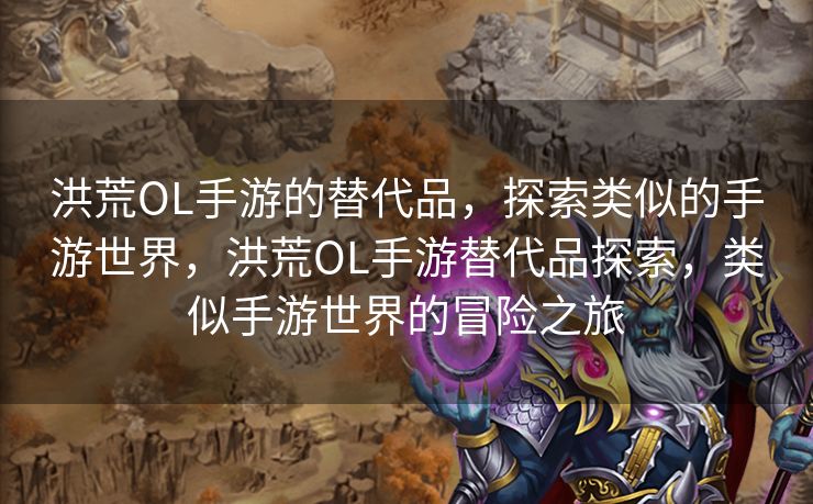 洪荒OL手游的替代品，探索类似的手游世界，洪荒OL手游替代品探索，类似手游世界的冒险之旅