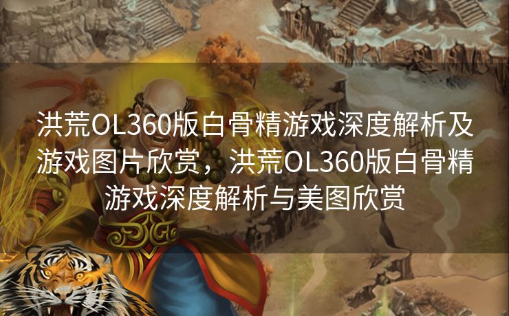 洪荒OL360版白骨精游戏深度解析及游戏图片欣赏，洪荒OL360版白骨精游戏深度解析与美图欣赏