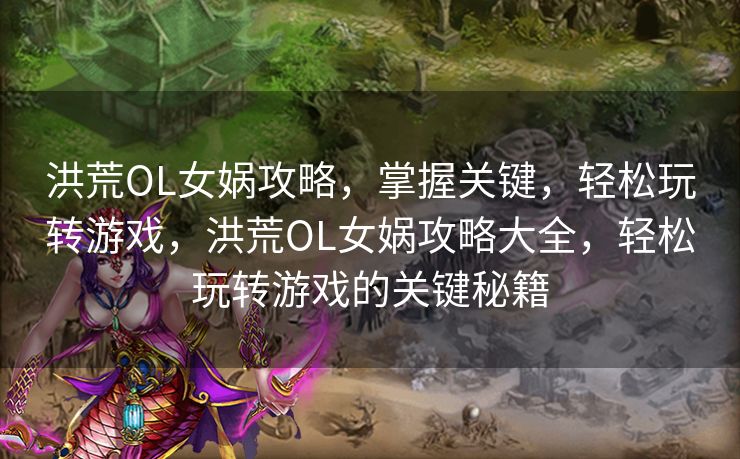 洪荒OL女娲攻略，掌握关键，轻松玩转游戏，洪荒OL女娲攻略大全，轻松玩转游戏的关键秘籍