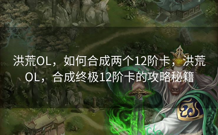 洪荒OL，如何合成两个12阶卡，洪荒OL，合成终极12阶卡的攻略秘籍
