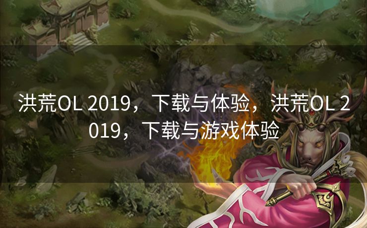 洪荒OL 2019，下载与体验，洪荒OL 2019，下载与游戏体验