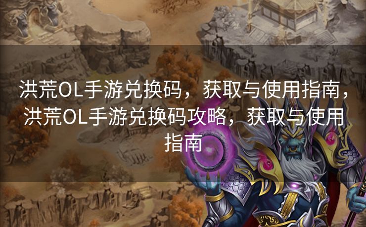 洪荒OL手游兑换码，获取与使用指南，洪荒OL手游兑换码攻略，获取与使用指南