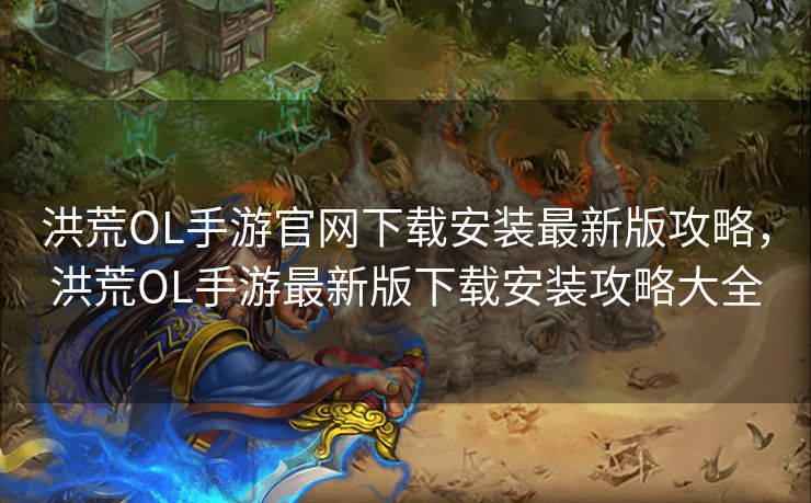 洪荒OL手游官网下载安装最新版攻略，洪荒OL手游最新版下载安装攻略大全