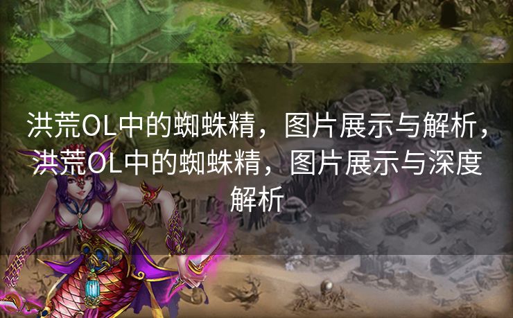 洪荒OL中的蜘蛛精，图片展示与解析，洪荒OL中的蜘蛛精，图片展示与深度解析