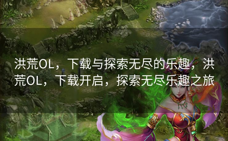 洪荒OL，下载与探索无尽的乐趣，洪荒OL，下载开启，探索无尽乐趣之旅