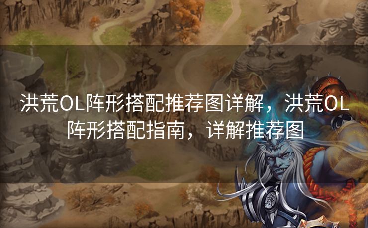 洪荒OL阵形搭配推荐图详解，洪荒OL阵形搭配指南，详解推荐图