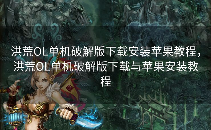 洪荒OL单机破解版下载安装苹果教程，洪荒OL单机破解版下载与苹果安装教程