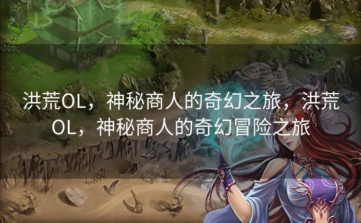洪荒OL，神秘商人的奇幻之旅，洪荒OL，神秘商人的奇幻冒险之旅