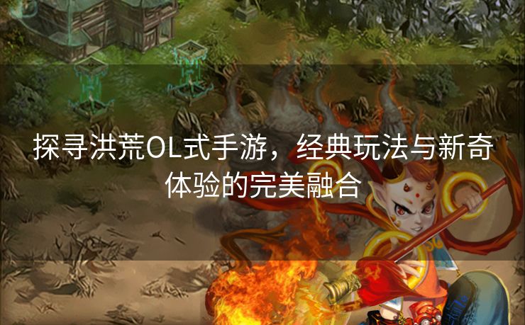 探寻洪荒OL式手游，经典玩法与新奇体验的完美融合