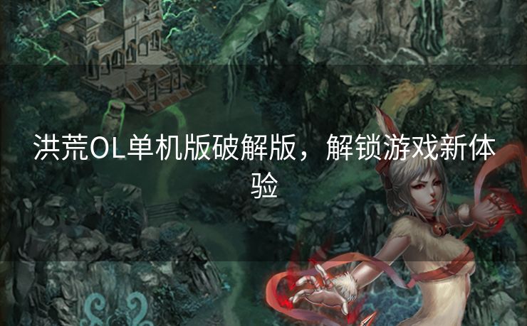洪荒OL单机版破解版，解锁游戏新体验