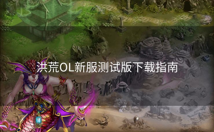洪荒OL新服测试版下载指南