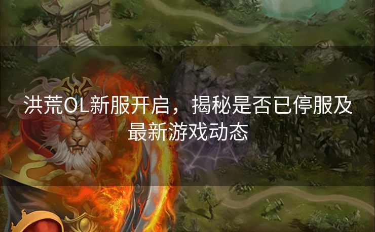 洪荒OL新服开启，揭秘是否已停服及最新游戏动态