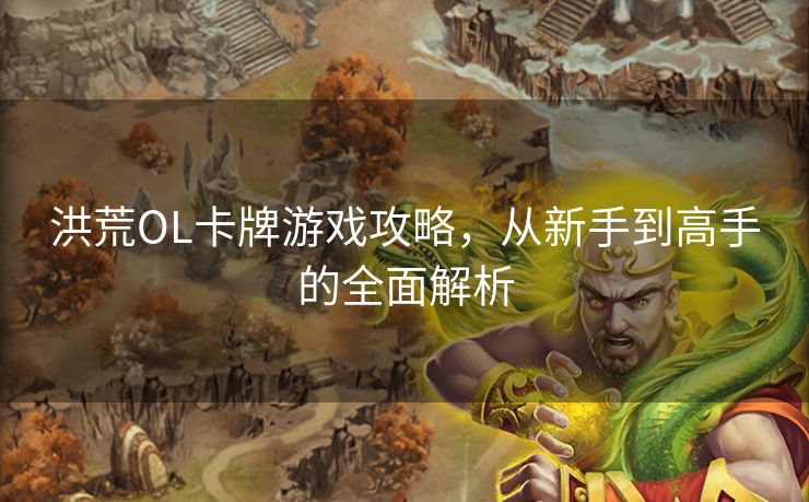 洪荒OL卡牌游戏攻略，从新手到高手的全面解析