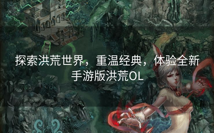 探索洪荒世界，重温经典，体验全新手游版洪荒OL