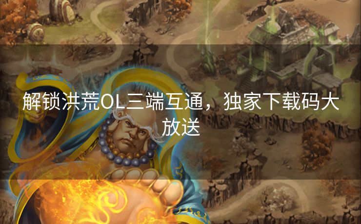 解锁洪荒OL三端互通，独家下载码大放送