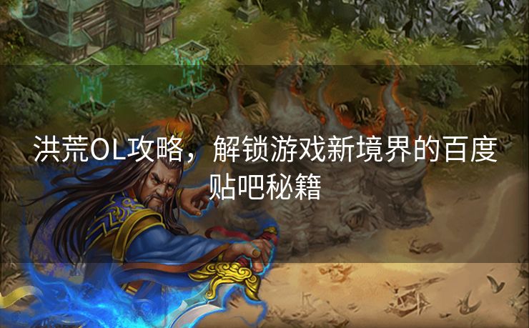 洪荒OL攻略，解锁游戏新境界的百度贴吧秘籍