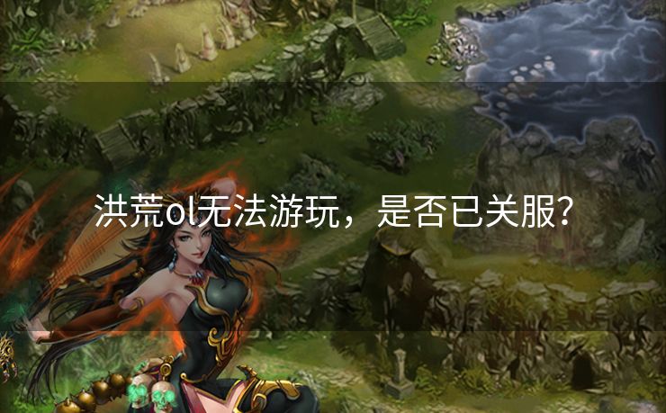洪荒ol无法游玩，是否已关服？