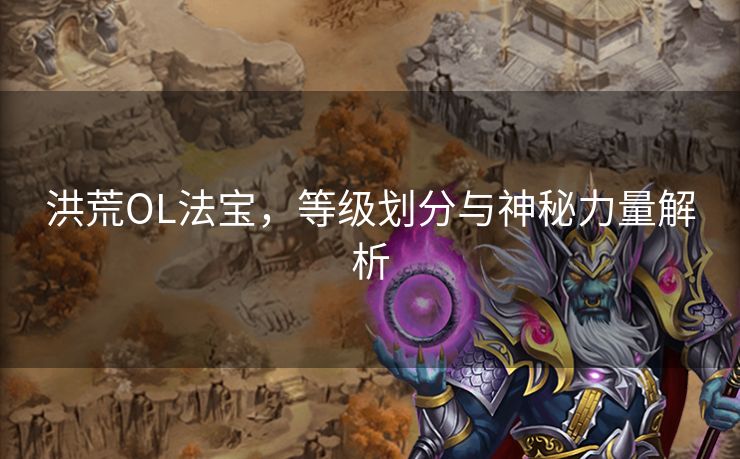 洪荒OL法宝，等级划分与神秘力量解析