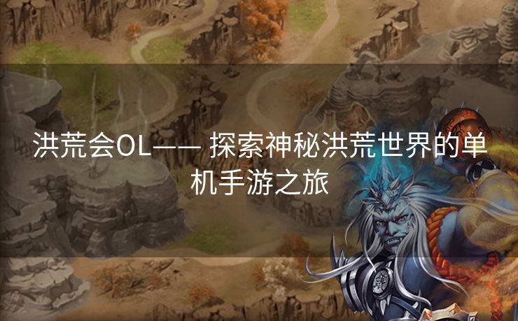 洪荒会OL—— 探索神秘洪荒世界的单机手游之旅
