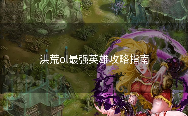 洪荒ol最强英雄攻略指南