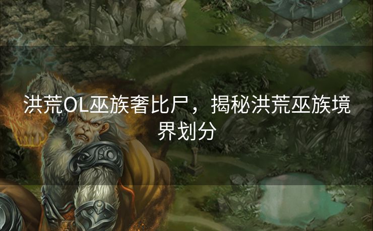 洪荒OL巫族奢比尸，揭秘洪荒巫族境界划分