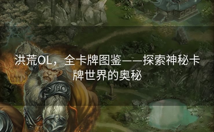洪荒OL，全卡牌图鉴——探索神秘卡牌世界的奥秘
