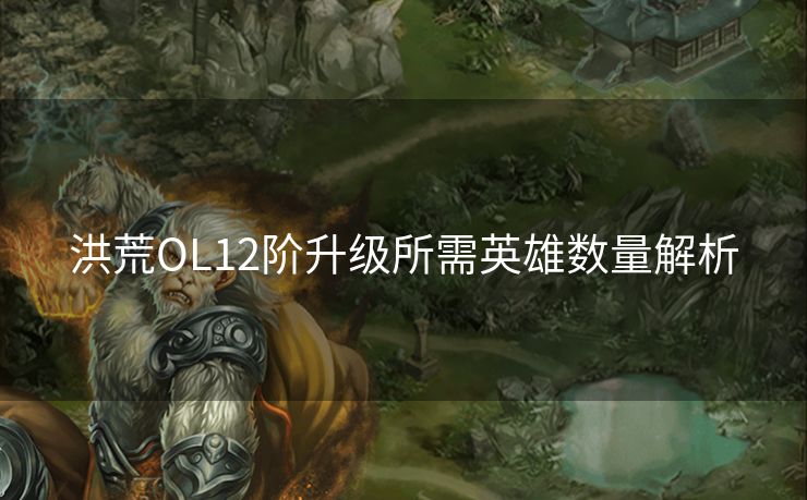 洪荒OL12阶升级所需英雄数量解析
