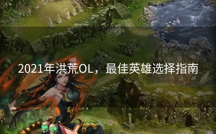 2021年洪荒OL，最佳英雄选择指南