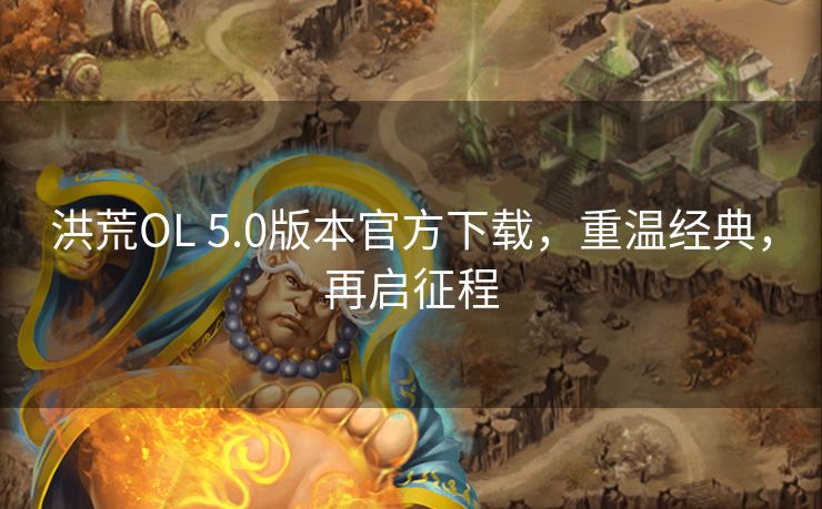 洪荒OL 5.0版本官方下载，重温经典，再启征程