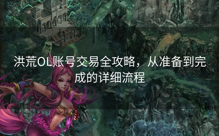 洪荒OL账号交易全攻略，从准备到完成的详细流程